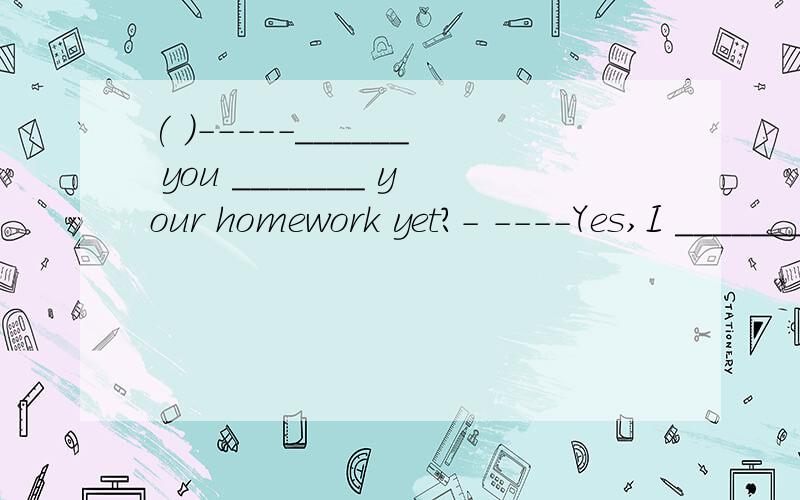 ( )-----______ you _______ your homework yet?- ----Yes,I _______ it a moment ago.A.Did;do;finished B.Have;done;have finished C.have;done;finished D.Will;do;finished