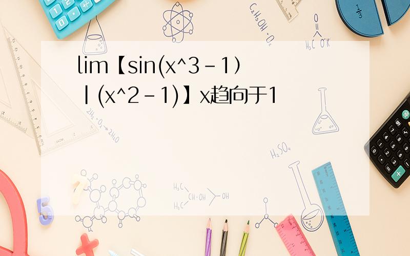 lim【sin(x^3-1）|(x^2-1)】x趋向于1