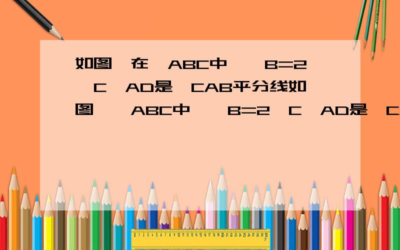 如图,在△ABC中,∠B=2∠C,AD是∠CAB平分线如图,△ABC中,∠B=2∠C,AD是∠CAB的平分线,求证：AC=AB+BD