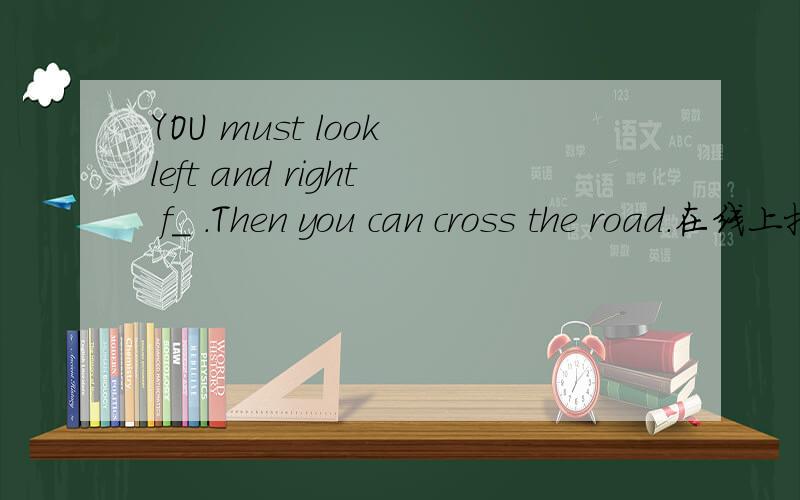 YOU must look left and right f_ .Then you can cross the road.在线上把单词写完整