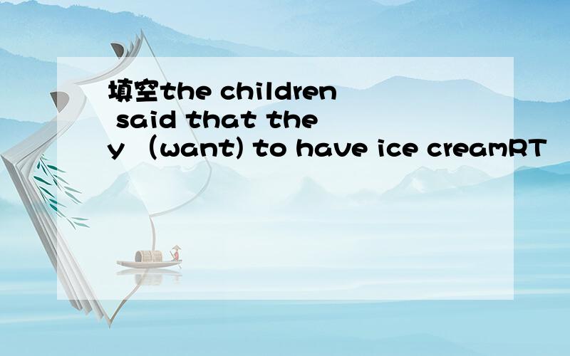 填空the children said that they （want) to have ice creamRT