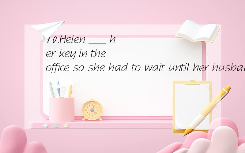 10.Helen ___ her key in the office so she had to wait until her husband___ home.A.has left,comes B.left,had comeC.had left,came D.had left,would come详细解析为什么选C