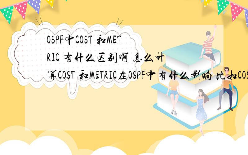 OSPF中COST 和METRIC 有什么区别啊 怎么计算COST 和METRIC在OSPF中有什么影响 比如COST值越大 他会影响什么 METRIC越大它会有什么影响 COST计算是10的8次方处以带宽 那METRIC怎么算 小弟很模糊 都快搞