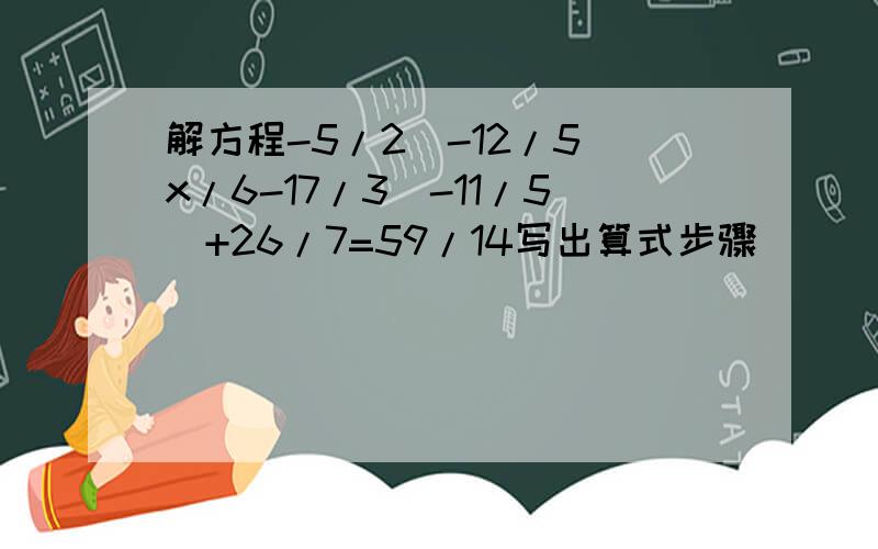 解方程-5/2(-12/5(x/6-17/3）-11/5）+26/7=59/14写出算式步骤