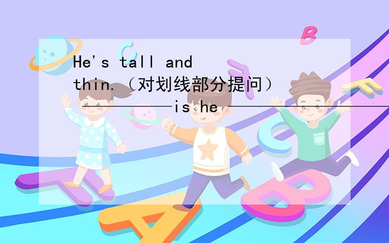 He's tall and thin.（对划线部分提问） —————is he —————————?