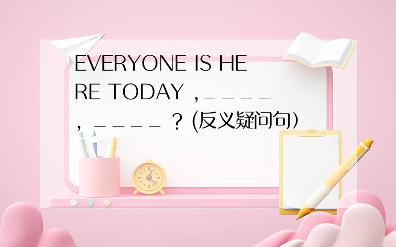EVERYONE IS HERE TODAY ,____, ____ ? (反义疑问句）