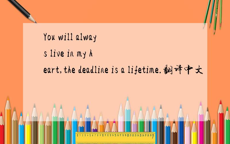 You will always live in my heart,the deadline is a lifetime.翻译中文