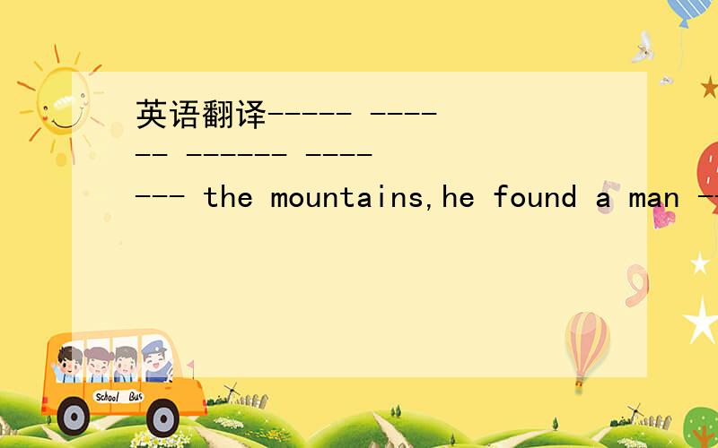 英语翻译----- ------ ------ ------- the mountains,he found a man ------- ------ on the ground,------