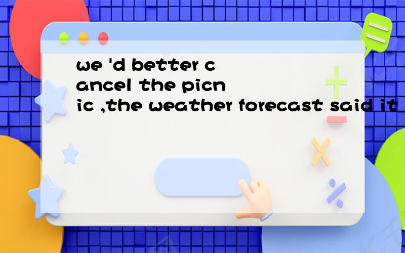 we 'd better cancel the picnic ,the weather forecast said it is__ tomorrow (rain)答案是rainy 但我觉we 'd better cancel the picnic ,the weather forecast said it is__ tomorrow (rain)答案是rainy我感觉不对