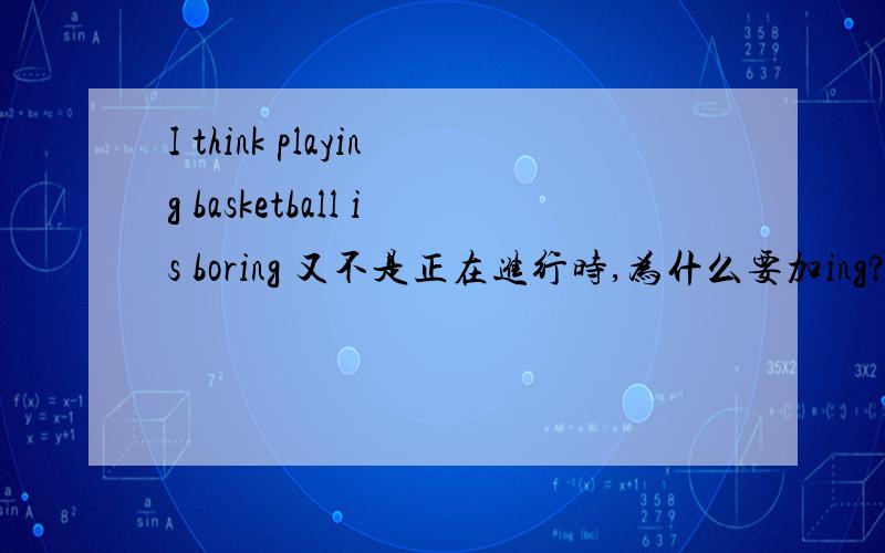 I think playing basketball is boring 又不是正在进行时,为什么要加ing?