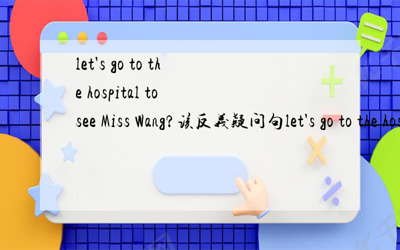 let's go to the hospital to see Miss Wang?该反义疑问句let's go to the hospital to see Miss Wang,___ ___?（填空）