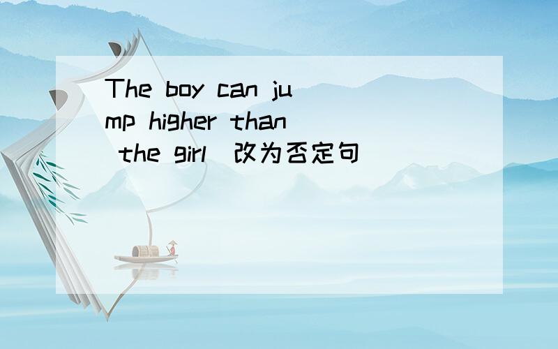 The boy can jump higher than the girl（改为否定句）