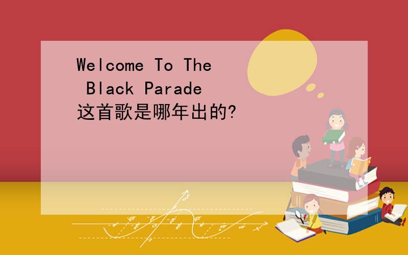 Welcome To The Black Parade 这首歌是哪年出的?
