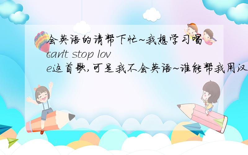 会英语的请帮下忙~我想学习唱can't stop love这首歌,可是我不会英语~谁能帮我用汉语翻译下音标啊