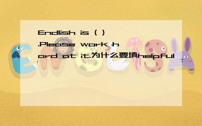 Endlish is ( ).Please work hard at it.为什么要填helpful