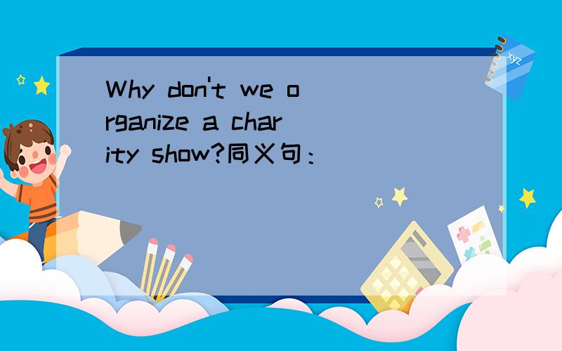 Why don't we organize a charity show?同义句：______________________________________________?        ______________________________________________?        ______________________________________________.