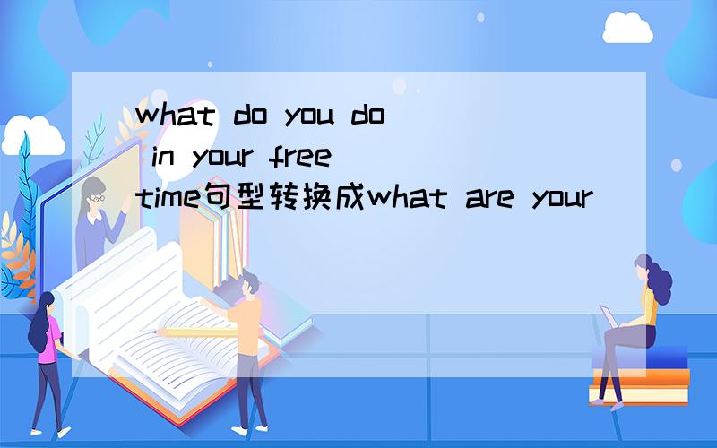 what do you do in your free time句型转换成what are your ____ ____ ____