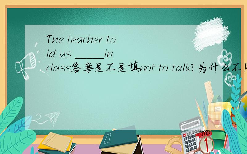 The teacher told us _____in class答案是不是填not to talk?为什么不用过去的形式 而且为什么没用助动词?就是这种类型的老是搞不明白 哪位明白的大师给讲讲?