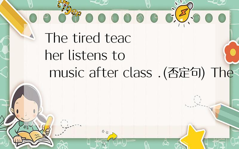 The tired teacher listens to music after class .(否定句) The ______ teacher ______ ______ to music