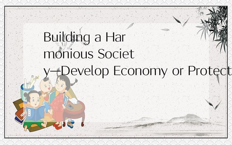 Building a Harmonious Society—Develop Economy or Protect the Environment?提示：1.发展新课题；建设和谐社会2.发展经济还是保护环境?3.我的看法要求：两百字左右的英语小作文
