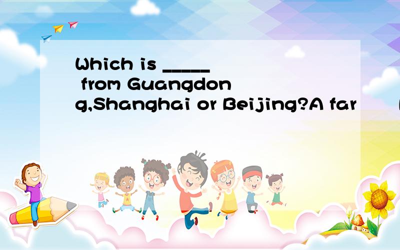 Which is _____ from Guangdong,Shanghai or Beijing?A far       B.farther       C.the farthest     D.farthest