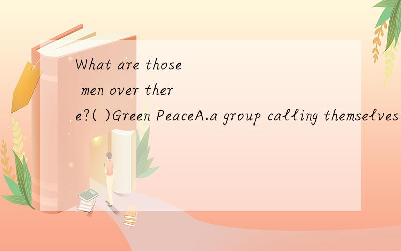 What are those men over there?( )Green PeaceA.a group calling themselves.B.a group called by为什么选A不选B?