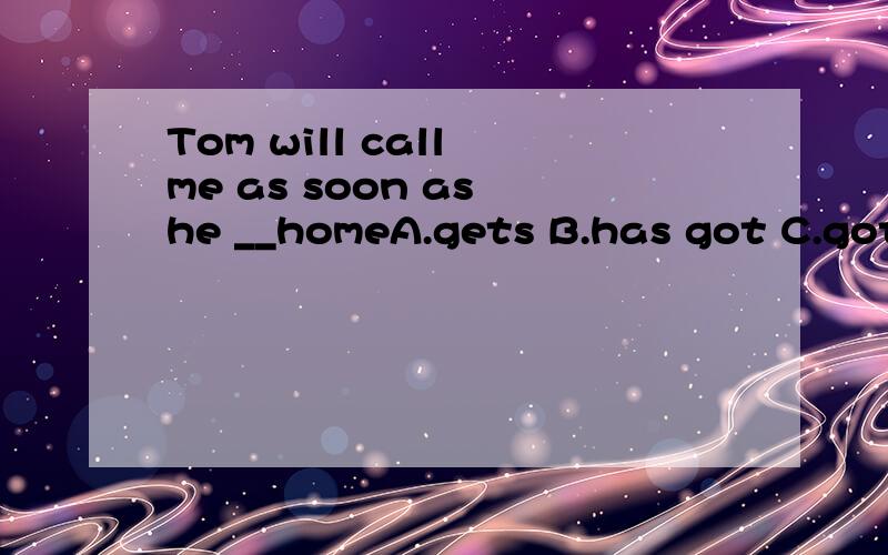 Tom will call me as soon as he __homeA.gets B.has got C.got D.will get