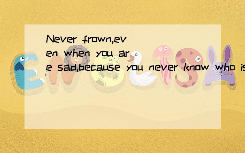 Never frown,even when you are sad,because you never know who is falling in with your smile啥意思