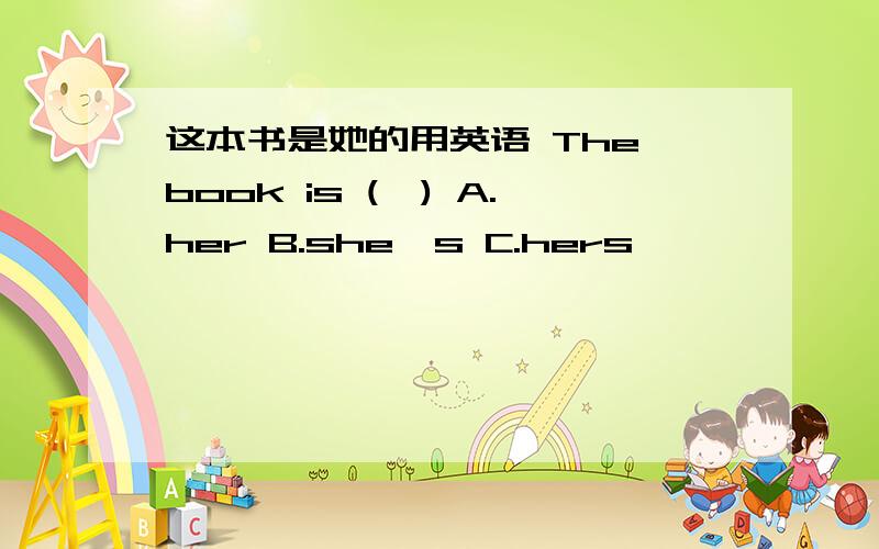 这本书是她的用英语 The book is (　) A.her B.she′s C.hers