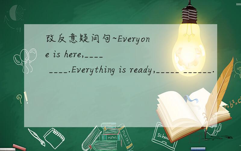 改反意疑问句~Everyone is here,____ ____.Everything is ready,_____ ______.