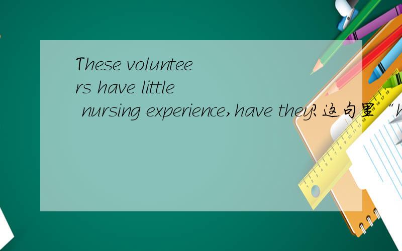 These volunteers have little nursing experience,have they?这句里“have they”是不是错了?是不是要用“do they”?