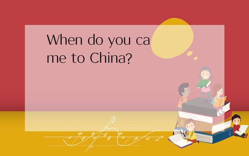 When do you came to China?