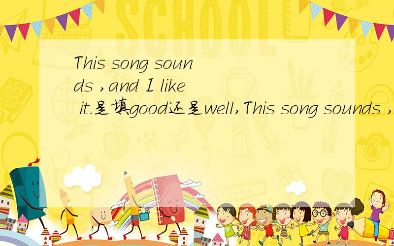 This song sounds ,and I like it.是填good还是well,This song sounds ,and I like it.是填good还是well,为什么