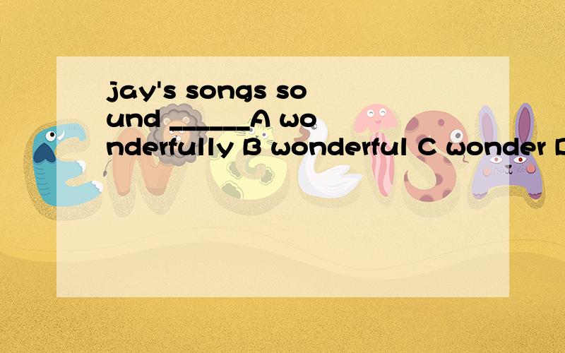 jay's songs sound ______A wonderfully B wonderful C wonder D wondering
