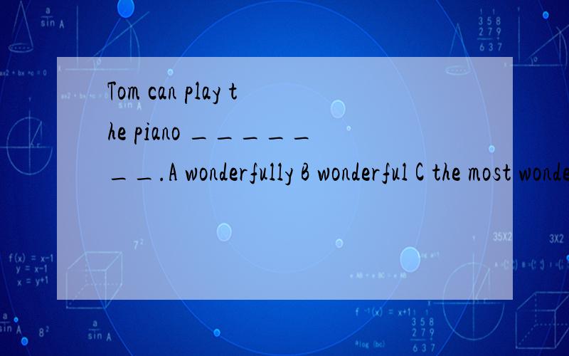 Tom can play the piano _______.A wonderfully B wonderful C the most wonderful D more wonderfully