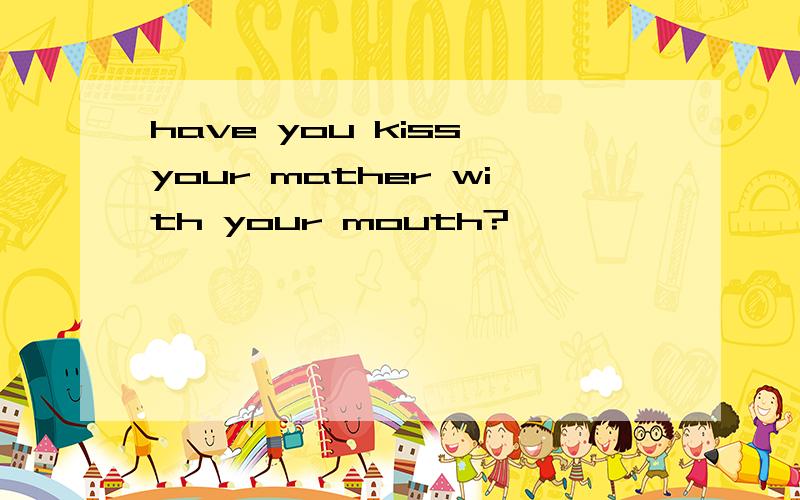 have you kiss your mather with your mouth?
