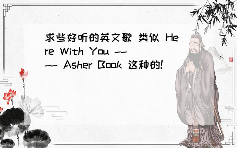 求些好听的英文歌 类似 Here With You ---- Asher Book 这种的!