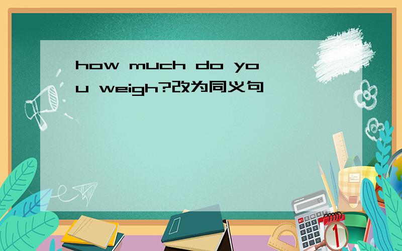 how much do you weigh?改为同义句