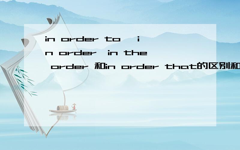 in order to ,in order,in the order 和in order that的区别和用法越详细越好,你懂得.