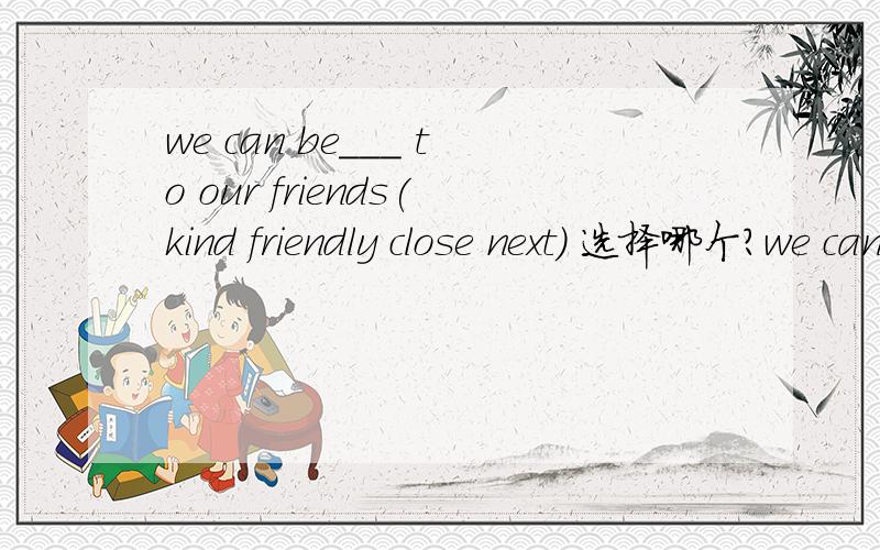 we can be___ to our friends(kind friendly close next) 选择哪个?we can be___ to our friends(kind、 friendly 、close 、next) 选择哪个? 谢谢!