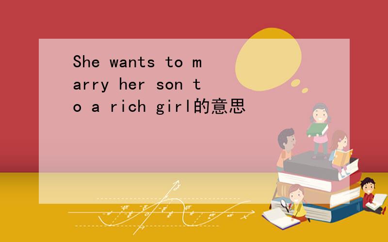She wants to marry her son to a rich girl的意思