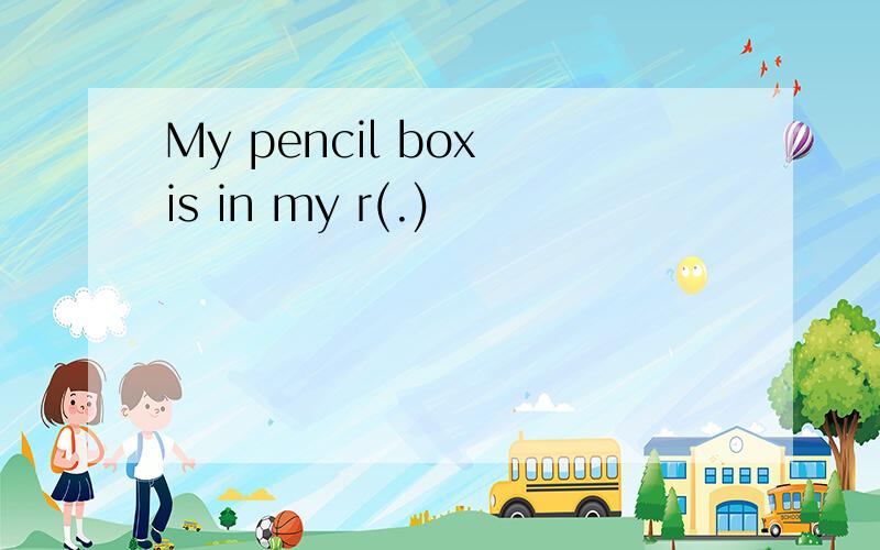 My pencil box is in my r(.)