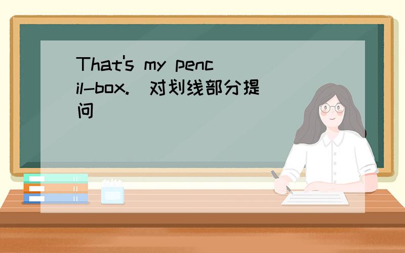 That's my pencil-box.(对划线部分提问)