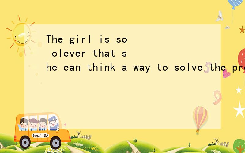 The girl is so clever that she can think a way to solve the problemShe is ____ ____ _____ girl that she can think a way to solve the problem