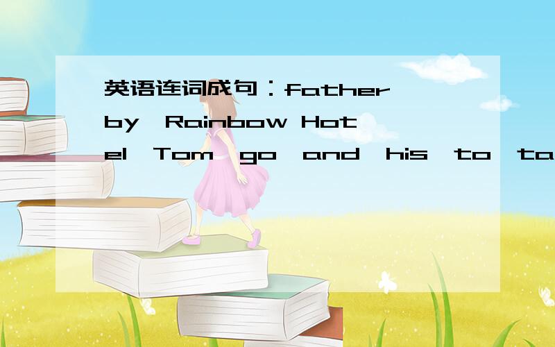 英语连词成句：father,by,Rainbow Hotel,Tom,go,and,his,to,taxi