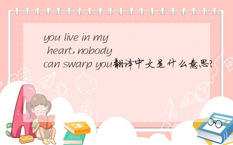 you live in my heart,nobody can swarp you翻译中文是什么意思?