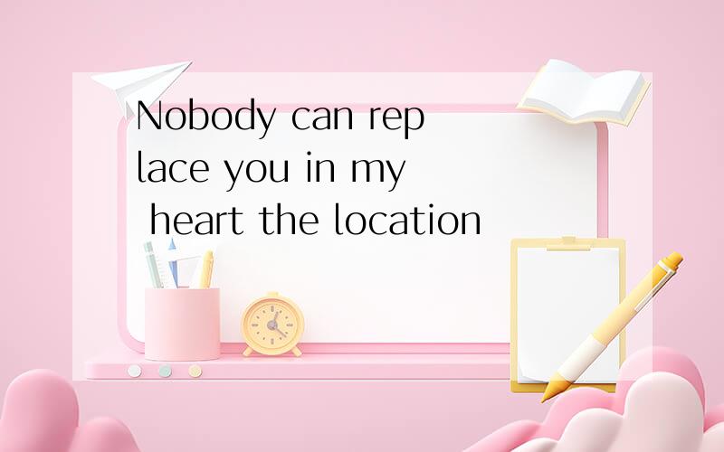 Nobody can replace you in my heart the location