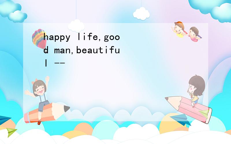 happy life,good man,beautiful --