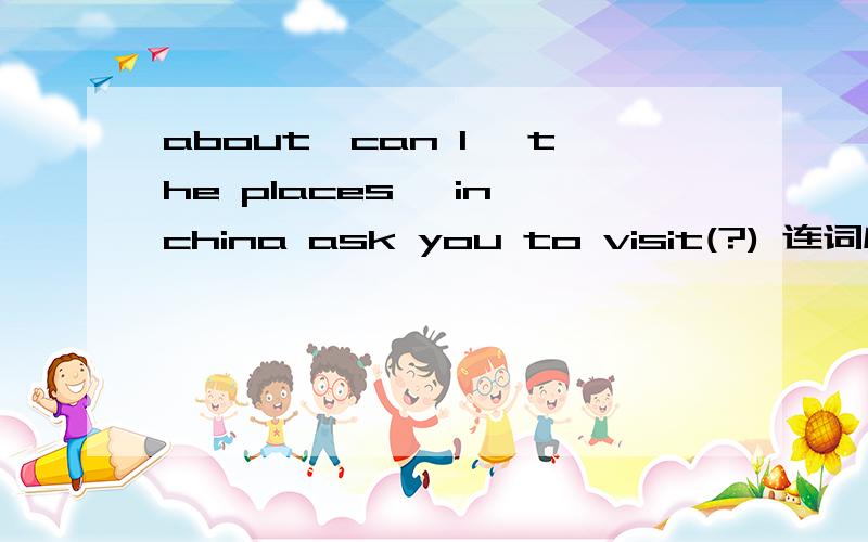 about,can I ,the places ,in china ask you to visit(?) 连词成句