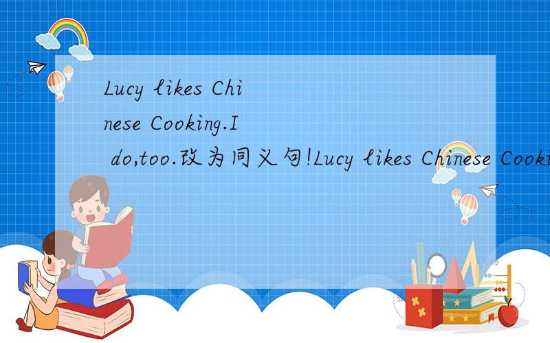 Lucy likes Chinese Cooking.I do,too.改为同义句!Lucy likes Chinese Cooking.__,__.
